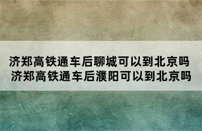 济郑高铁通车后聊城可以到北京吗 济郑高铁通车后濮阳可以到北京吗